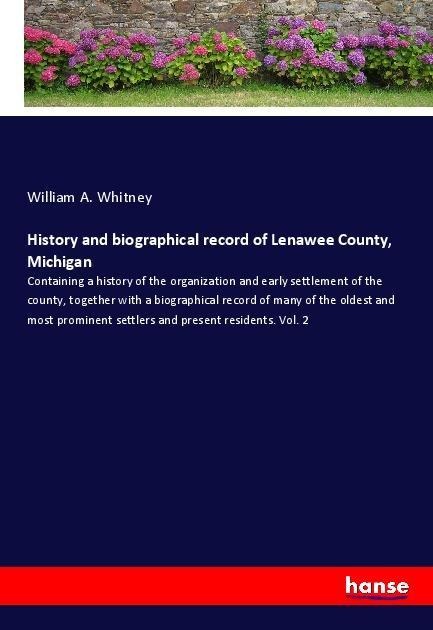History and biographical record of Lenawee County, Michigan: Containing a history of the organization and early settlement of the county, together with a biographical record of many of the oldest and most prominent settlers and present residents. Vol. 2