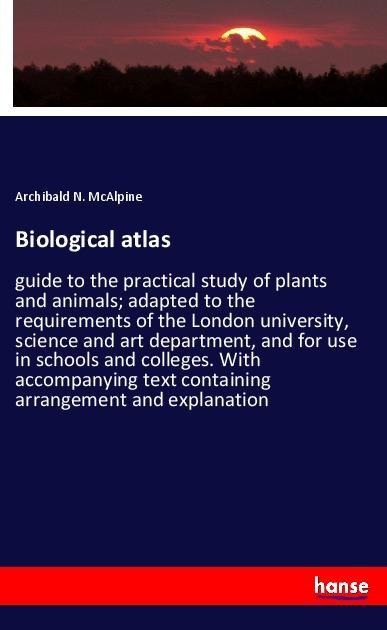 Biological atlas: guide to the practical study of plants and animals; adapted to the requirements of the London university, science and art department, and for use in schools and colleges. With accompanying text containing arrangement and explanation