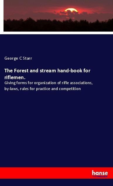 The Forest and stream hand-book for riflemen.: Giving forms for organization of rifle associations, by-laws, rules for practice and competition