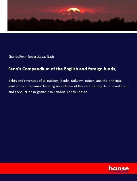 Fenns Compendium of the English and foreign funds,: debts and revenues of all nations; banks, railways, mines, and the principal joint stock companies: forming an epitome of the various objects of investment and speculation negotiable in London. Tenth Edi