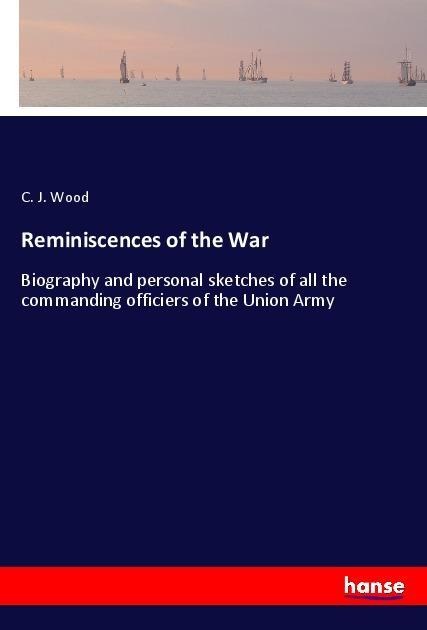 Reminiscences of the War: Biography and personal sketches of all the commanding officiers of the Union Army