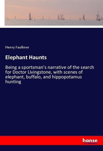 Elephant Haunts: Being a sportsmans narrative of the search for Doctor Livingstone, with scenes of elephant, buffalo, and hippopotamus hunting