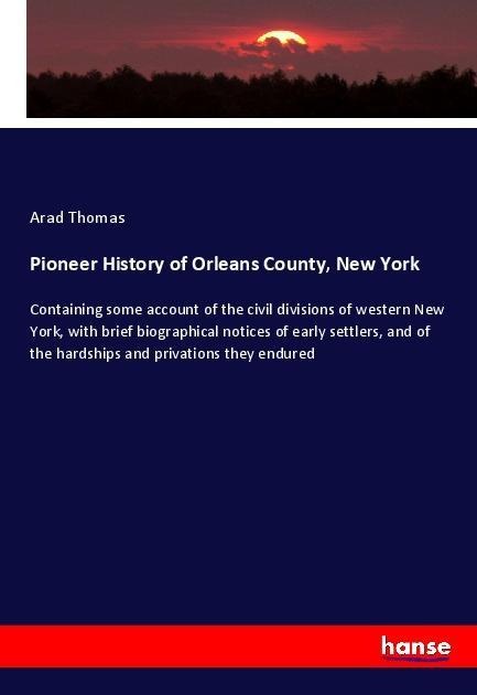 Pioneer History of Orleans County, New York: Containing some account of the civil divisions of western New York, with brief biographical notices of early settlers, and of the hardships and privations they endured