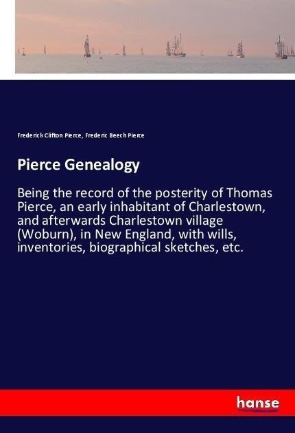 Pierce Genealogy: Being the record of the posterity of Thomas Pierce, an early inhabitant of Charlestown, and afterwards Charlestown village (Woburn), in New England, with wills, inventories, biographical sketches, etc.