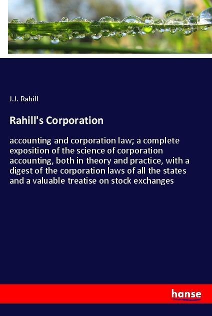 Rahills Corporation: accounting and corporation law; a complete exposition of the science of corporation accounting, both in theory and practice, with a digest of the corporation laws of all the states and a valuable treatise on stock exchanges