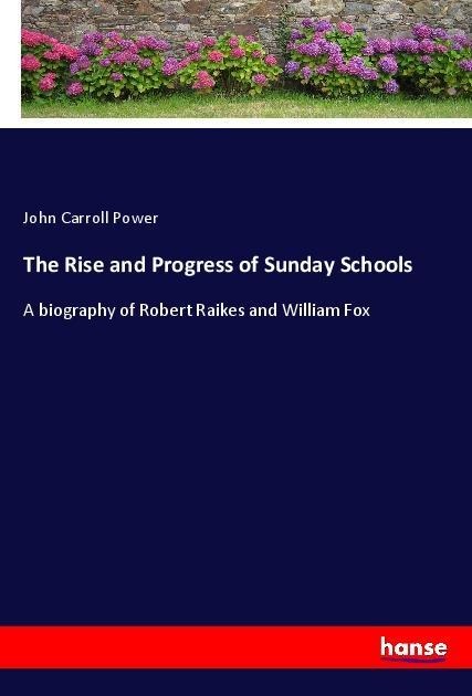 The Rise and Progress of Sunday Schools: A biography of Robert Raikes and William Fox
