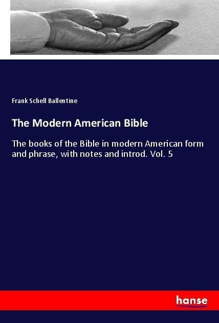 The Modern American Bible: The books of the Bible in modern American form and phrase, with notes and introd. Vol. 5
