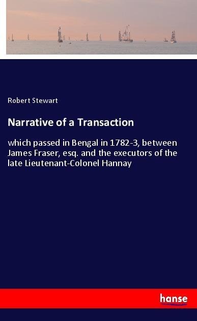 Narrative of a Transaction: which passed in Bengal in 1782-3, between James Fraser, esq. and the executors of the late Lieutenant-Colonel Hannay