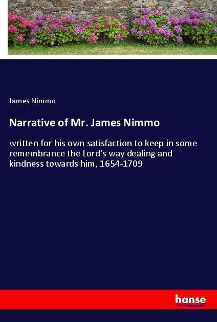 Narrative of Mr. James Nimmo: written for his own satisfaction to keep in some remembrance the Lords way dealing and kindness towards him, 1654-1709