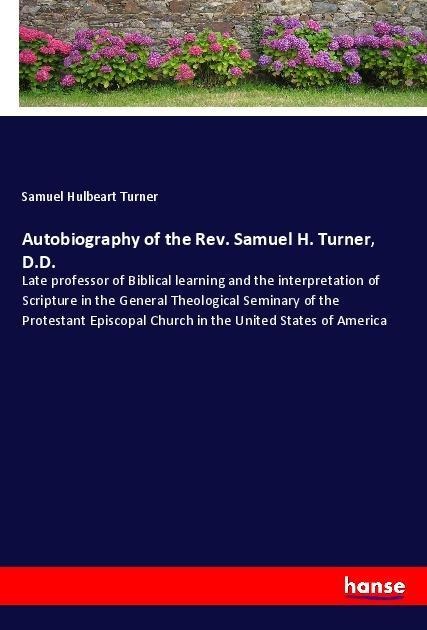 Autobiography of the Rev. Samuel H. Turner, D.D.: Late professor of Biblical learning and the interpretation of Scripture in the General Theological Seminary of the Protestant Episcopal Church in the United States of America