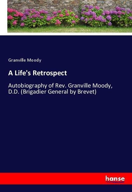 A Lifes Retrospect: Autobiography of Rev. Granville Moody, D.D. (Brigadier General by Brevet)
