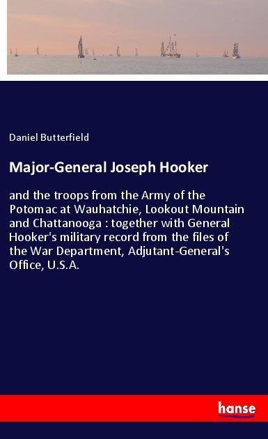 Major-General Joseph Hooker: and the troops from the Army of the Potomac at Wauhatchie, Lookout Mountain and Chattanooga : together with General Hookers military record from the files of the War Department, Adjutant-Generals Office, U.S.A.