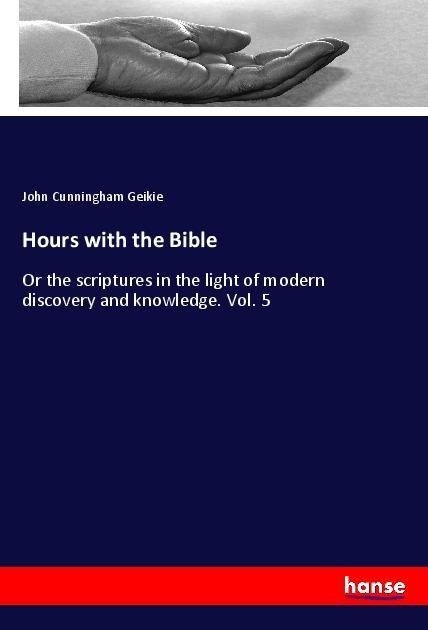 Hours with the Bible: Or the scriptures in the light of modern discovery and knowledge. Vol. 5