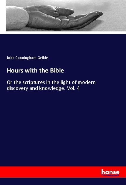 Hours with the Bible: Or the scriptures in the light of modern discovery and knowledge. Vol. 4