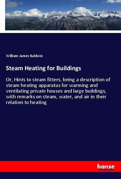 Steam Heating for Buildings: Or, Hints to steam fitters, being a description of steam heating apparatus for warming and ventilating private houses and large buildings, with remarks on steam, water, and air in their relation to heating