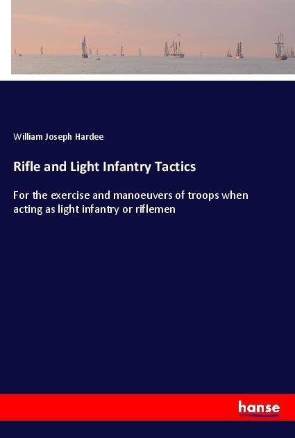 Rifle and Light Infantry Tactics: For the exercise and manoeuvers of troops when acting as light infantry or riflemen