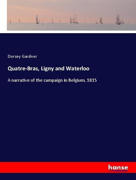 Quatre-Bras, Ligny and Waterloo: A narrative of the campaign in Belgium, 1815