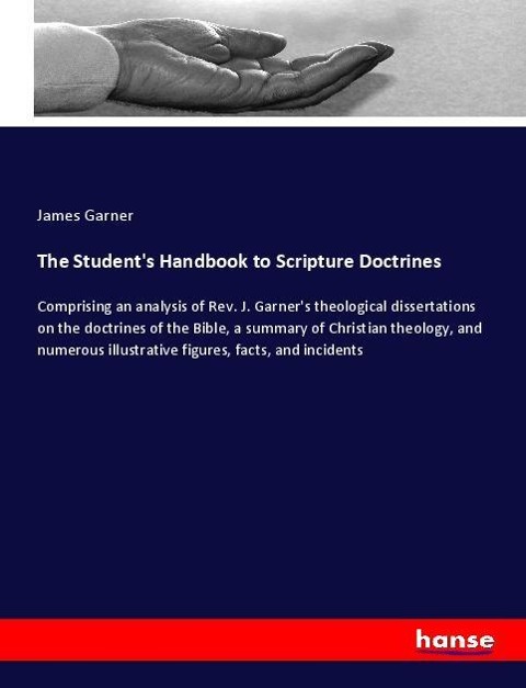 The Students Handbook to Scripture Doctrines: Comprising an analysis of Rev. J. Garners theological dissertations on the doctrines of the Bible, a summary of Christian theology, and numerous illustrative figures, facts, and incidents