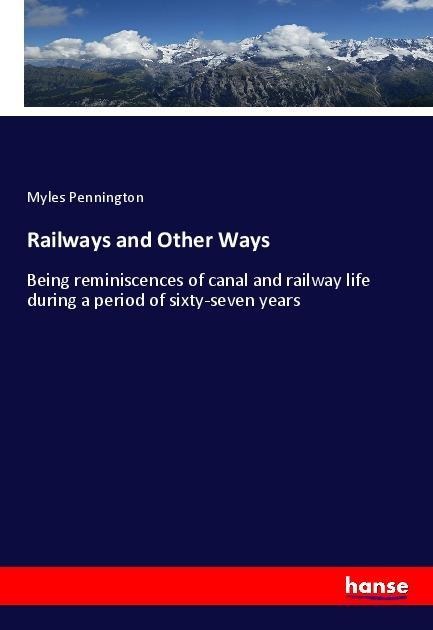 Railways and Other Ways: Being reminiscences of canal and railway life during a period of sixty-seven years