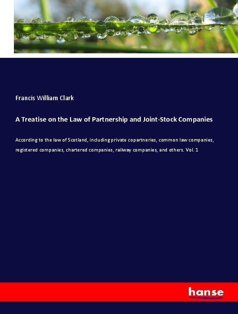 A Treatise on the Law of Partnership and Joint-Stock Companies: According to the law of Scotland, including private copartneries, common law companies, registered companies, chartered companies, railway companies, and others. Vol. 1