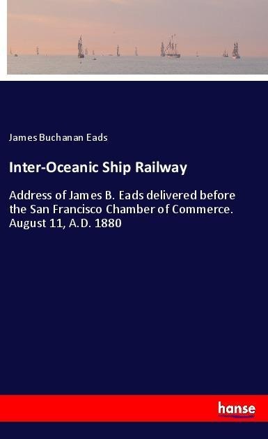 Inter-Oceanic Ship Railway: Address of James B. Eads delivered before the San Francisco Chamber of Commerce. August 11, A.D. 1880