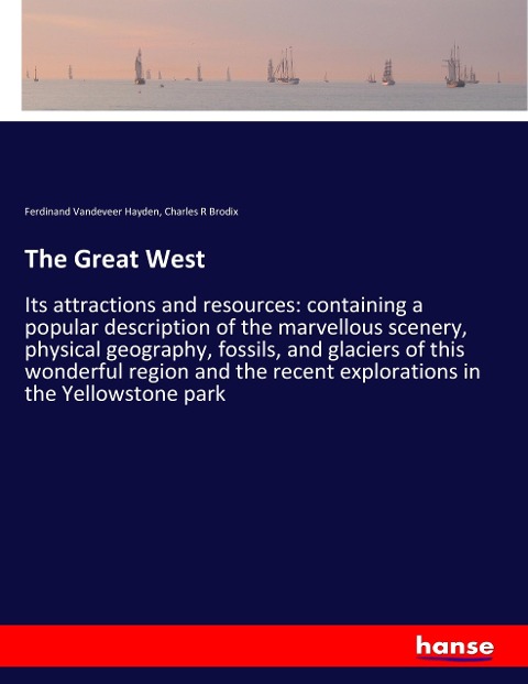 The Great West: Its attractions and resources: containing a popular description of the marvellous scenery, physical geography, fossils, and glaciers of this wonderful region and the recent explorations in the Yellowstone park