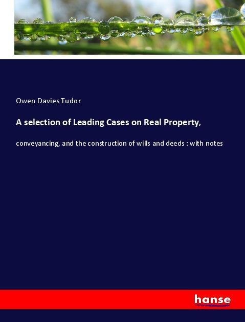 A selection of Leading Cases on Real Property,: conveyancing, and the construction of wills and deeds : with notes