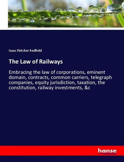 The Law of Railways: Embracing the law of corporations, eminent domain, contracts, common carriers, telegraph companies, equity jurisdiction, taxation, the constitution, railway investments, &c