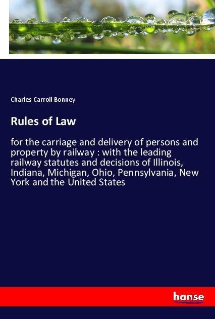Rules of Law: for the carriage and delivery of persons and property by railway : with the leading railway statutes and decisions of Illinois, Indiana, Michigan, Ohio, Pennsylvania, New York and the United States