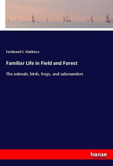 Familiar Life in Field and Forest: The animals, birds, frogs, and salamanders