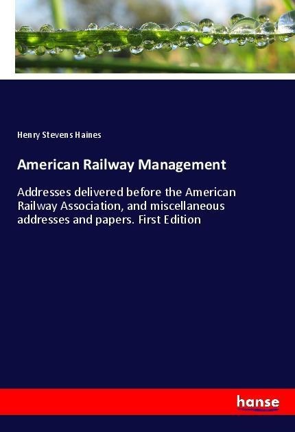 American Railway Management: Addresses delivered before the American Railway Association, and miscellaneous addresses and papers. First Edition