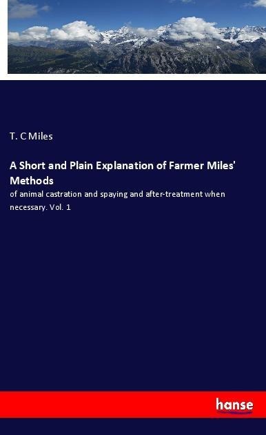 A Short and Plain Explanation of Farmer Miles Methods: of animal castration and spaying and after-treatment when necessary. Vol. 1