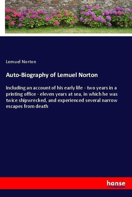 Auto-Biography of Lemuel Norton: Including an account of his early life - two years in a printing office - eleven years at sea, in which he was twice shipwrecked, and experienced several narrow escapes from death