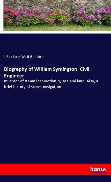 Biography of William Symington, Civil Engineer: Inventor of steam locomotion by sea and land. Also, a brief history of steam navigation