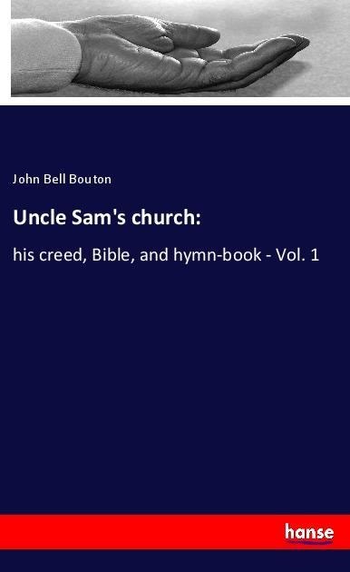 Uncle Sams church:: his creed, Bible, and hymn-book - Vol. 1