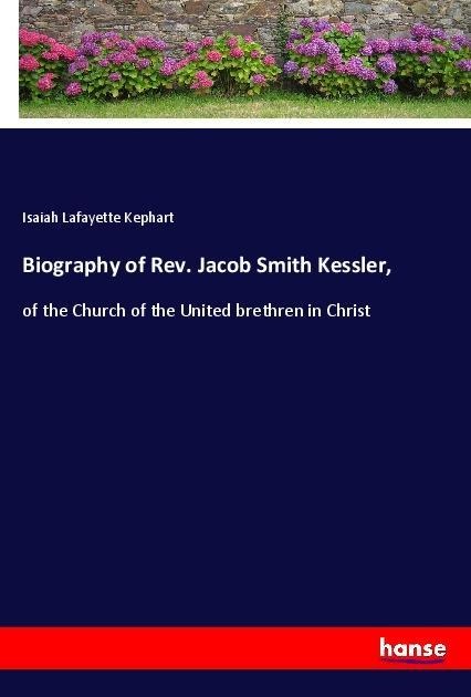 Biography of Rev. Jacob Smith Kessler,: of the Church of the United brethren in Christ