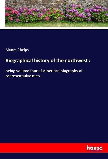 Biographical history of the northwest :: being volume four of American biography of representative men