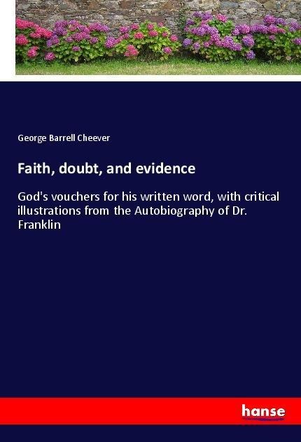 Faith, doubt, and evidence: Gods vouchers for his written word, with critical illustrations from the Autobiography of Dr. Franklin
