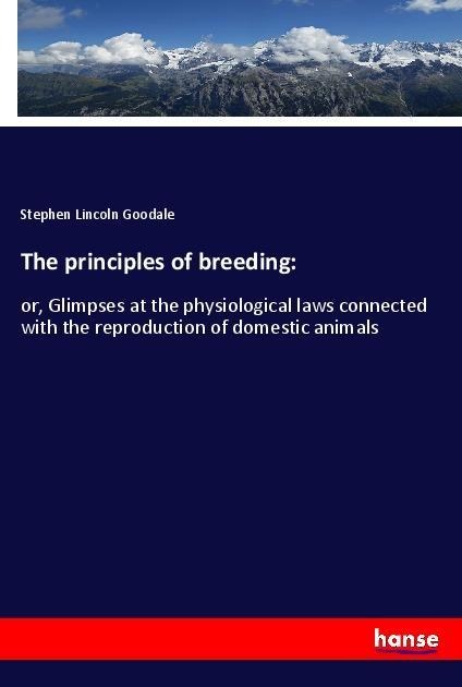 The principles of breeding:: or, Glimpses at the physiological laws connected with the reproduction of domestic animals