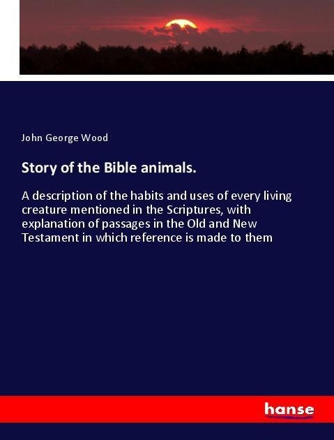 Story of the Bible animals.: A description of the habits and uses of every living creature mentioned in the Scriptures, with explanation of passages in the Old and New Testament in which reference is made to them