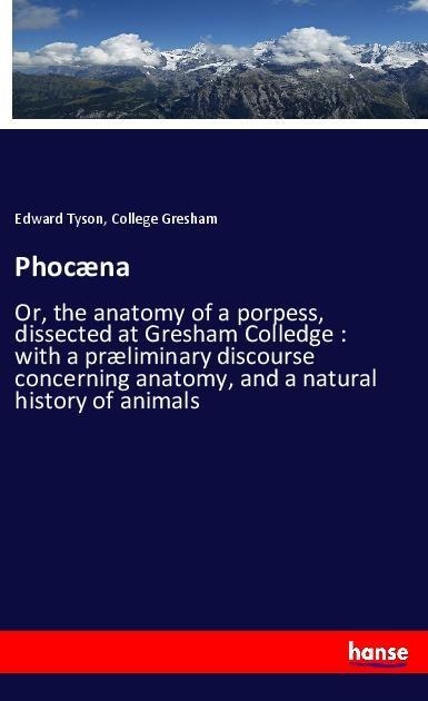 Phocæna: Or, the anatomy of a porpess, dissected at Gresham Colledge : with a præliminary discourse concerning anatomy, and a natural history of animals