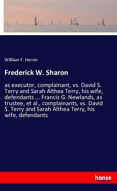 Frederick W. Sharon: as executor, complainant, vs. David S. Terry and Sarah Althea Terry, his wife, defendants ... Francis G. Newlands, as trustee, et al., complainants, vs. David S. Terry and Sarah Althea Terry, his wife, defendants
