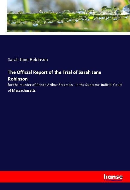 The Official Report of the Trial of Sarah Jane Robinson: for the murder of Prince Arthur Freeman : in the Supreme Judicial Court of Massachusetts