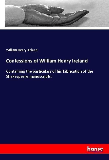 Confessions of William Henry Ireland: Containing the particulars of his fabrication of the Shakespeare manuscripts;