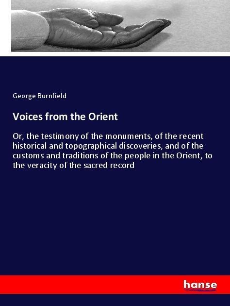Voices from the Orient: Or, the testimony of the monuments, of the recent historical and topographical discoveries, and of the customs and traditions of the people in the Orient, to the veracity of the sacred record