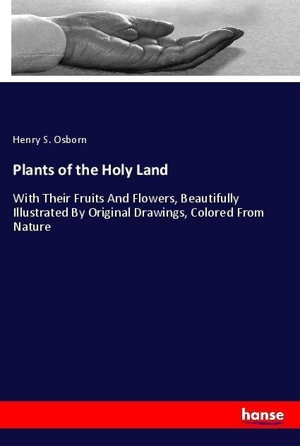 Plants of the Holy Land: With Their Fruits And Flowers, Beautifully Illustrated By Original Drawings, Colored From Nature