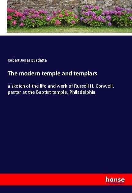 The modern temple and templars: a sketch of the life and work of Russell H. Conwell, pastor at the Baptist temple, Philadelphia