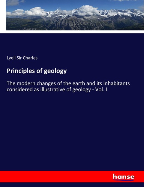 Principles of geology: The modern changes of the earth and its inhabitants considered as illustrative of geology - Vol. I