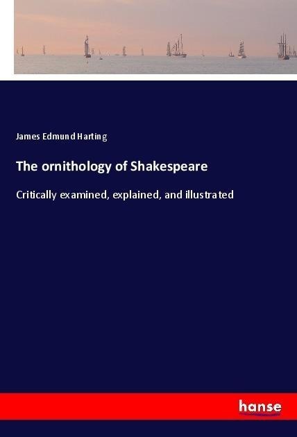 The ornithology of Shakespeare: Critically examined, explained, and illustrated