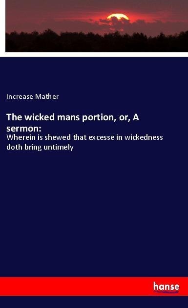 The wicked mans portion, or, A sermon:: Wherein is shewed that excesse in wickedness doth bring untimely